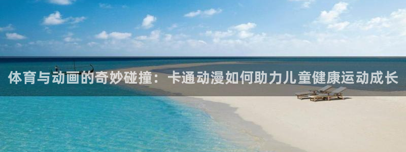 J9官网下载平台：体育与动画的奇妙碰撞：卡通动漫如何助力儿童