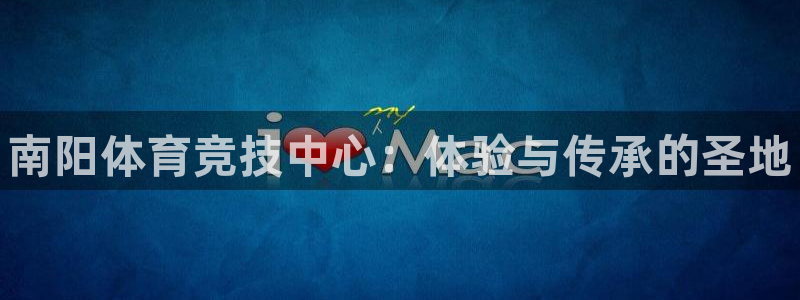 J9官网下载平台注册：南阳体育竞技中心：体验与传承的圣地
