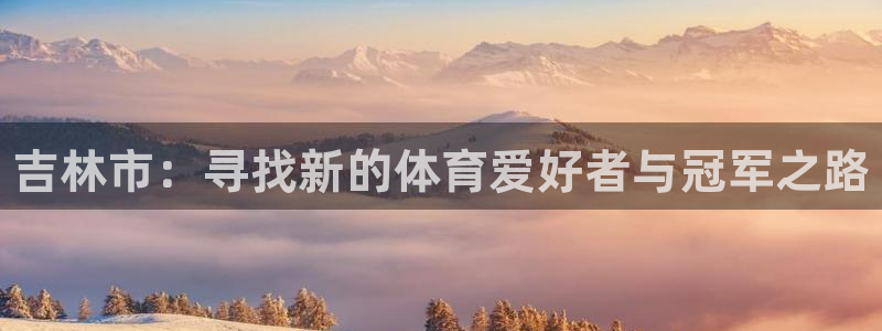 海南J9官网下载发展怎么样：吉林市：寻找新的体育爱好者与冠军