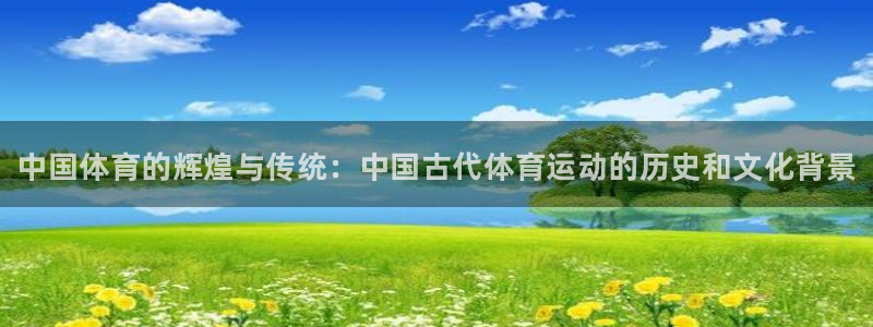 J9官方正版app代理：中国体育的辉煌与传统：中国古