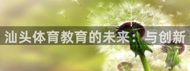 J9官网下载招商电话号码是多少：汕头体育教育的未来：与创新
