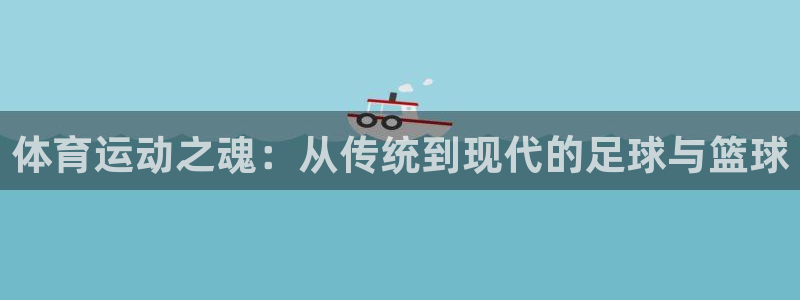 J9官方正版app娱乐代理怎么样：体育运动之魂：从传统到现代