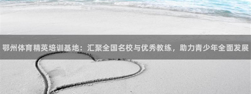 J9官网下载招商电话：鄂州体育精英培训基地：汇聚全国名校与优