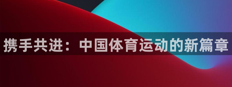 J9官网下载招商电话号码是多少号：携手共进：中国体育运动的新