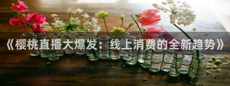 黑白体育直播观看：《樱桃直播大爆发：线上消费的全新趋势》